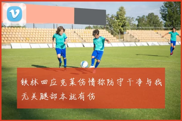 铁林回应克莱伤情称防守干净与我无关腿部本就有伤