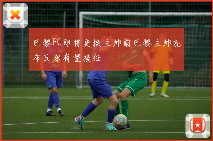 巴黎FC即将更换主帅前巴黎主帅孔布瓦尔有望接任