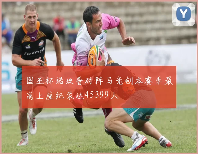 国王杯诺坎普对阵马竞创本赛季最高上座纪录达45399人