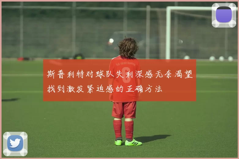 斯普利特对球队失利深感无奈渴望找到激发紧迫感的正确方法