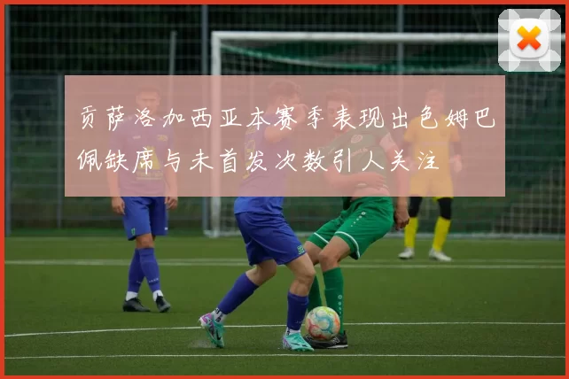 贡萨洛加西亚本赛季表现出色姆巴佩缺席与未首发次数引人关注