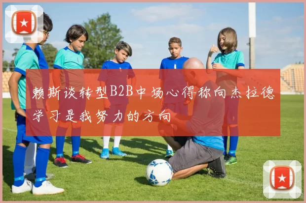 赖斯谈转型B2B中场心得称向杰拉德学习是我努力的方向