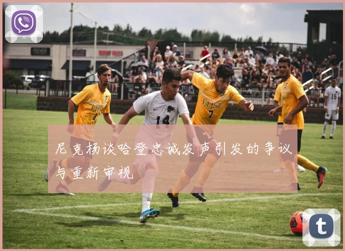 尼克杨谈哈登忠诚发声引发的争议与重新审视