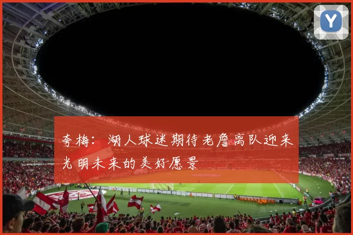夸梅：湖人球迷期待老詹离队迎来光明未来的美好愿景