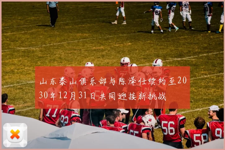 山东泰山俱乐部与陈泽仕续约至2030年12月31日共同迎接新挑战