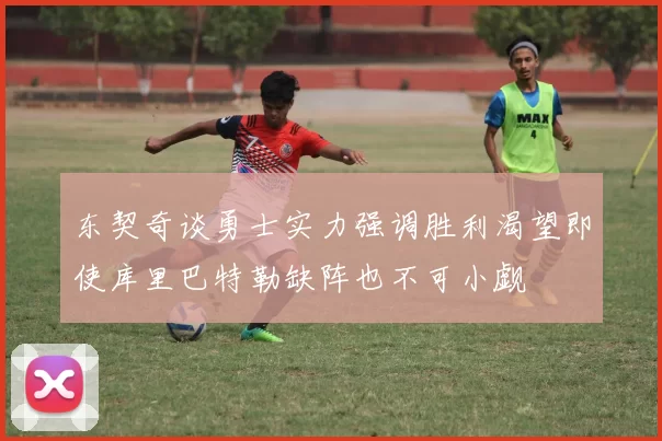 东契奇谈勇士实力强调胜利渴望即使库里巴特勒缺阵也不可小觑