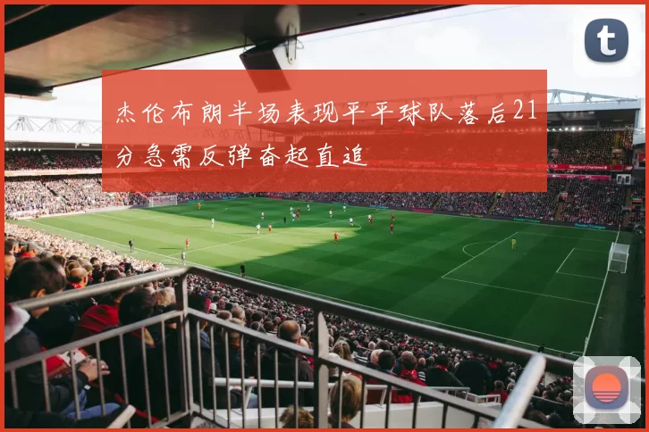 杰伦布朗半场表现平平球队落后21分急需反弹奋起直追