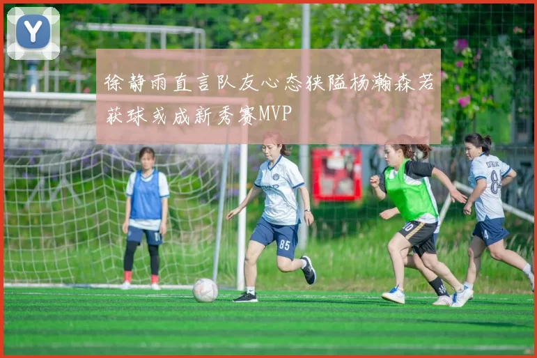 徐静雨直言队友心态狭隘杨瀚森若获球或成新秀赛MVP