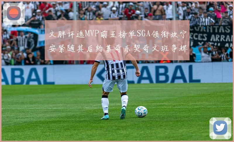 文胖评选MVP前五榜单SGA领衔坎宁安紧随其后约基奇东契奇文班争辉