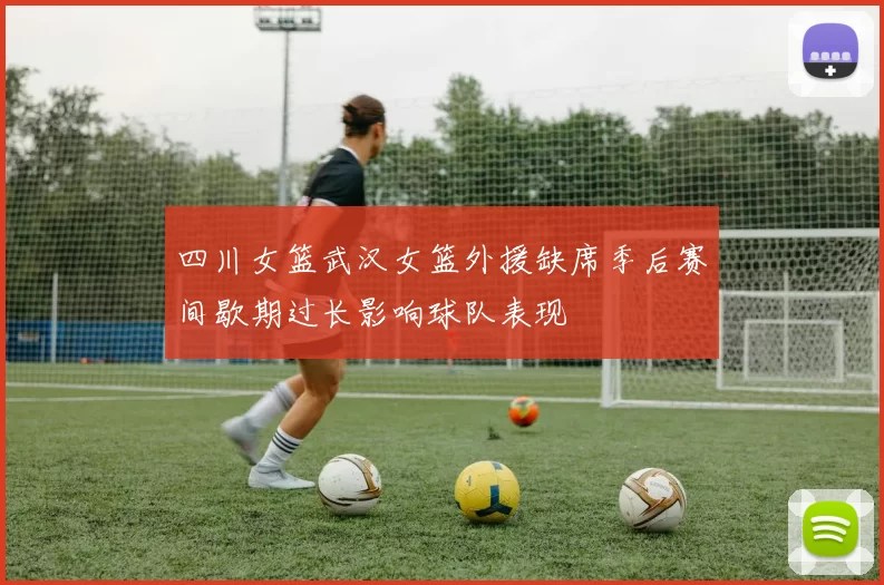 四川女篮武汉女篮外援缺席季后赛间歇期过长影响球队表现