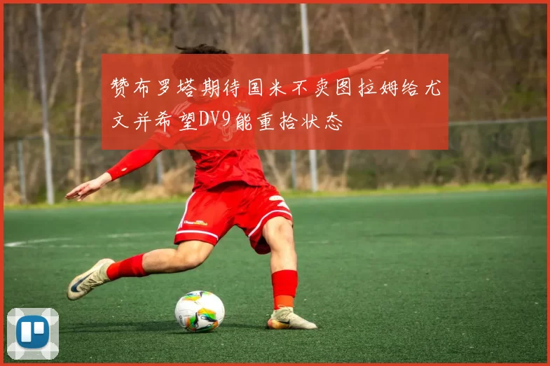 赞布罗塔期待国米不卖图拉姆给尤文并希望DV9能重拾状态