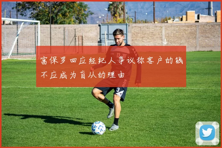 富保罗回应经纪人争议称客户的钱不应成为盲从的理由