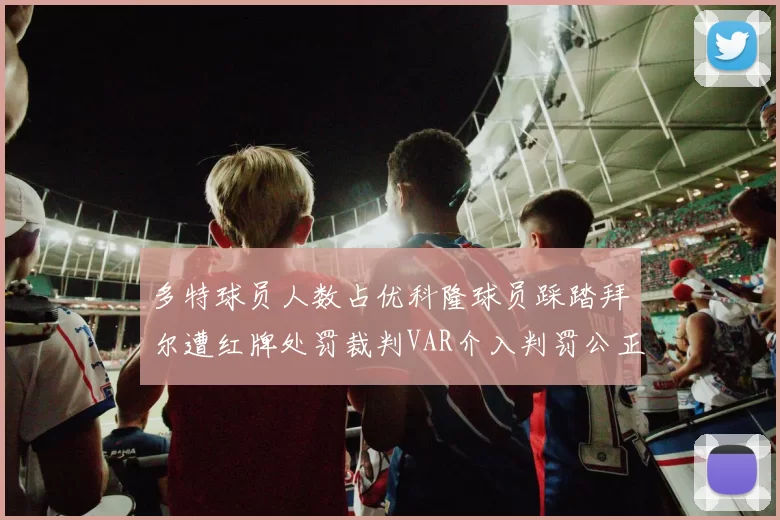 多特球员人数占优科隆球员踩踏拜尔遭红牌处罚裁判VAR介入判罚公正