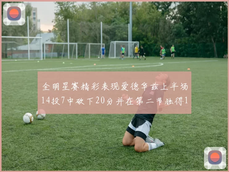 全明星赛精彩表现爱德华兹上半场14投7中砍下20分并在第二节独得17分