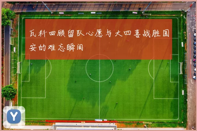 瓦科回顾留队心愿与大四喜战胜国安的难忘瞬间