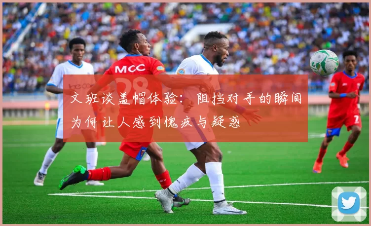 文班谈盖帽体验：阻挡对手的瞬间为何让人感到愧疚与疑惑