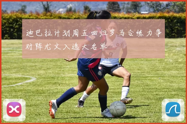 迪巴拉计划周五回归罗马合练力争对阵尤文入选大名单