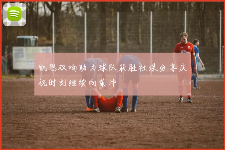 凯恩双响助力球队获胜社媒分享庆祝时刻继续向前冲