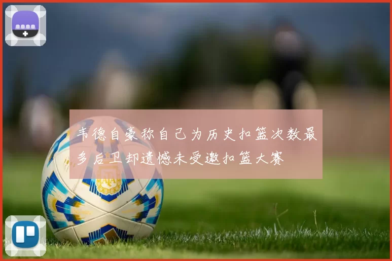 韦德自豪称自己为历史扣篮次数最多后卫却遗憾未受邀扣篮大赛