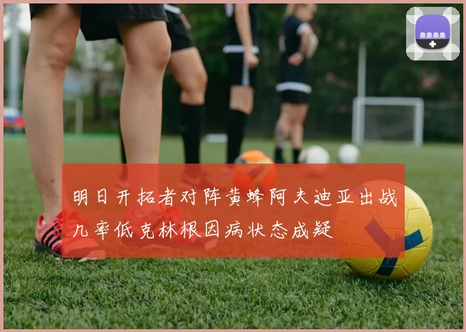 明日开拓者对阵黄蜂阿夫迪亚出战几率低克林根因病状态成疑
