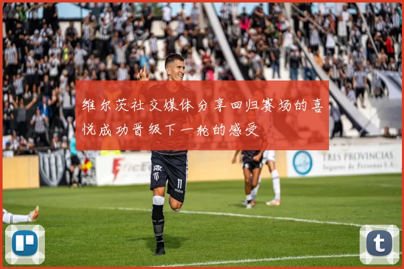 维尔茨社交媒体分享回归赛场的喜悦成功晋级下一轮的感受