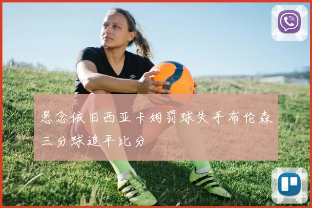 悬念依旧西亚卡姆罚球失手布伦森三分球追平比分