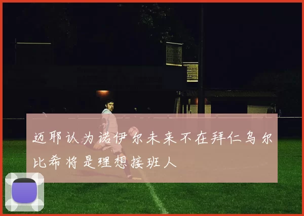 迈耶认为诺伊尔未来不在拜仁乌尔比希将是理想接班人
