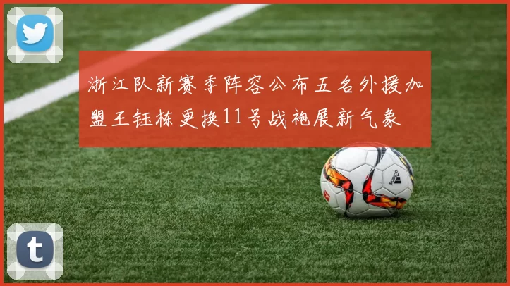 浙江队新赛季阵容公布五名外援加盟王钰栋更换11号战袍展新气象