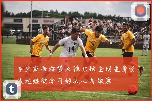 克里斯蒂称赞米德尔顿全明星身份表达继续学习的决心与敬意