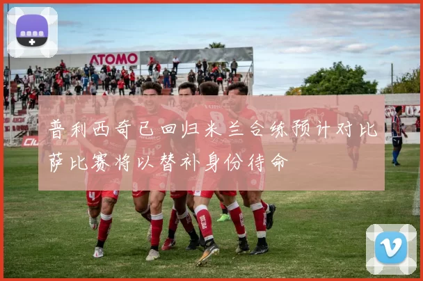 普利西奇已回归米兰合练预计对比萨比赛将以替补身份待命