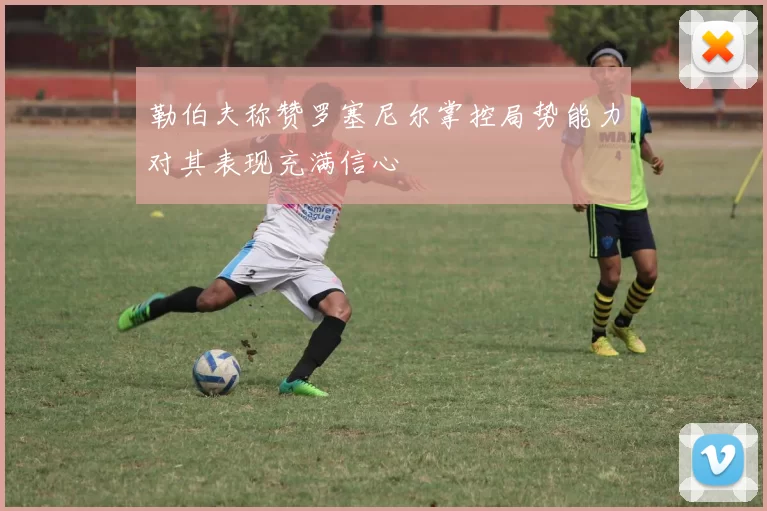勒伯夫称赞罗塞尼尔掌控局势能力对其表现充满信心