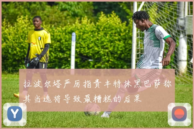 拉波尔塔严厉指责丰特抹黑巴萨称其当选将导致最糟糕的后果