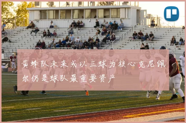 黄蜂队未来或以三球为核心克尼佩尔仍是球队最重要资产