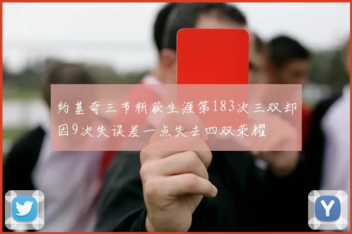 约基奇三节斩获生涯第183次三双却因9次失误差一点失去四双荣耀