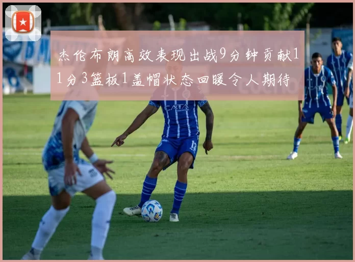 杰伦布朗高效表现出战9分钟贡献11分3篮板1盖帽状态回暖令人期待