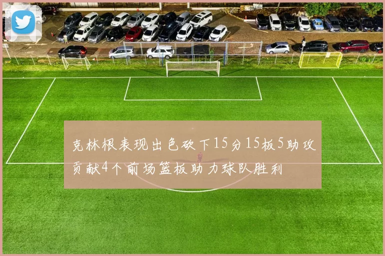 克林根表现出色砍下15分15板5助攻贡献4个前场篮板助力球队胜利