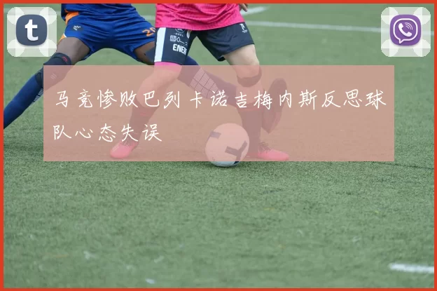 马竞惨败巴列卡诺吉梅内斯反思球队心态失误